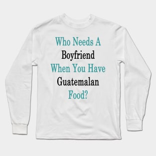 Who Needs A Boyfriend When You Have Guatemalan Food? Long Sleeve T-Shirt